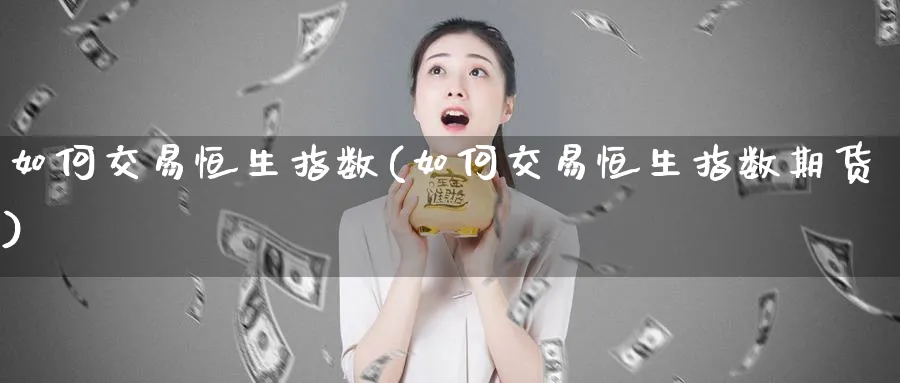 如何交易恒生指数(如何交易恒生指数期货)_恒指期货_第1张_厚德恒指期货直播室 如何交易恒生指数(如何交易恒生指数期货)_https://www.hougads.com_恒指期货_第1张