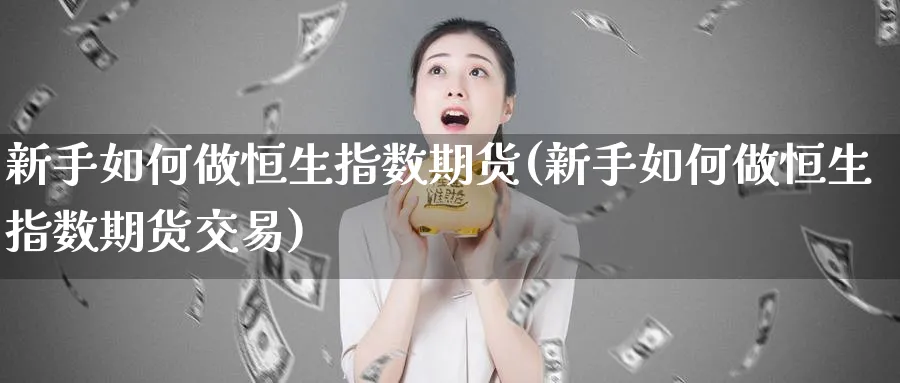 新手如何做恒生指数期货(新手如何做恒生指数期货交易)_https://www.hougads.com_恒指直播室_第1张