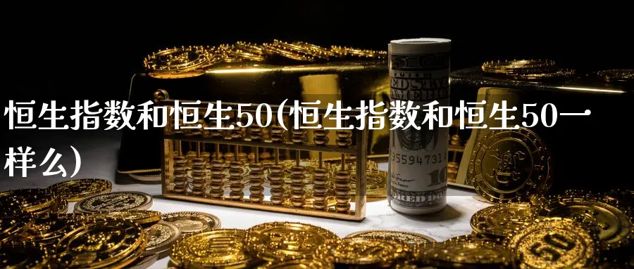 恒生指数和恒生50(恒生指数和恒生50一样么)_https://www.hougads.com_恒指期货_第1张