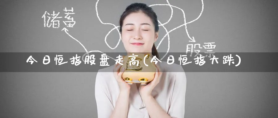 今日恒指股盘走高(今日恒指大跌)_https://www.hougads.com_恒指期货_第1张