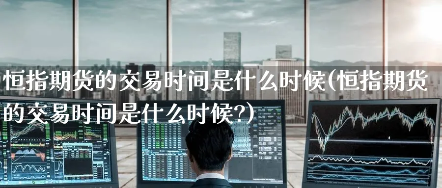 恒指期货的交易时间是什么时候(恒指期货的交易时间是什么时候?)_恒指学院_第1张_厚德恒指期货直播室 恒指期货的交易时间是什么时候(恒指期货的交易时间是什么时候?)_https://www.hougads.com_恒指学院_第1张