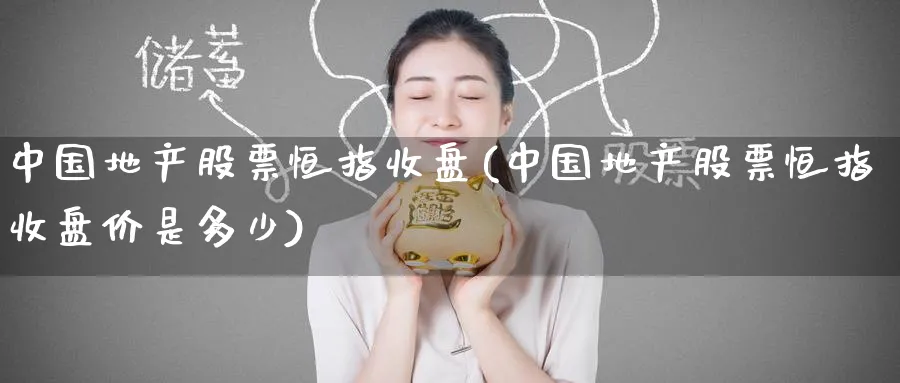 中国地产股票恒指收盘(中国地产股票恒指收盘价是多少)_https://www.hougads.com_恒指期货_第1张