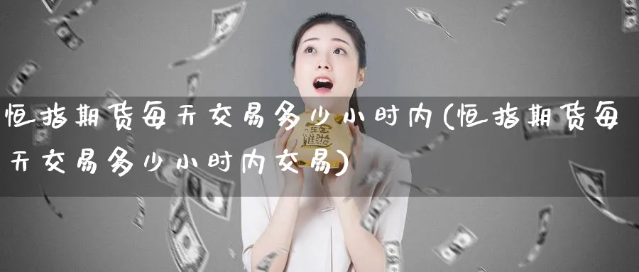 恒指期货每天交易多少小时内(恒指期货每天交易多少小时内交易)_https://www.hougads.com_恒指期货_第1张