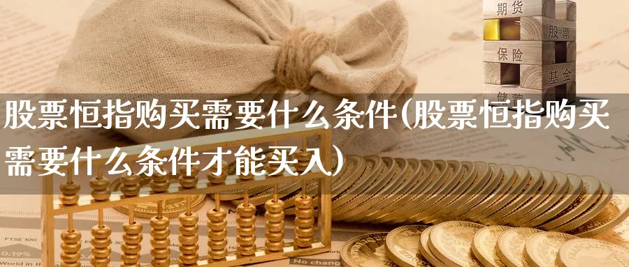 股票恒指购买需要什么条件(股票恒指购买需要什么条件才能买入)_恒指直播室_第1张_厚德恒指期货直播室 股票恒指购买需要什么条件(股票恒指购买需要什么条件才能买入)_https://www.hougads.com_恒指直播室_第1张