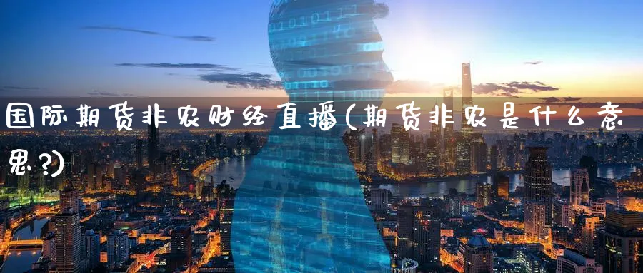 国际期货非农财经直播(期货非农是什么意思?)