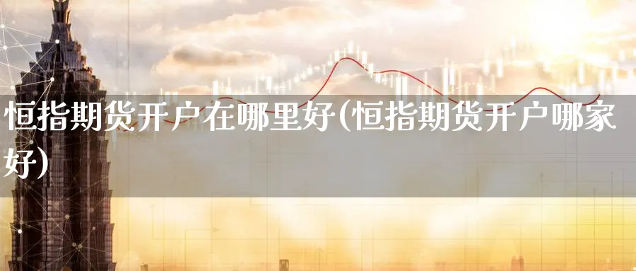 恒指期货开户在哪里好(恒指期货开户哪家好)_https://www.hougads.com_恒指直播室_第1张