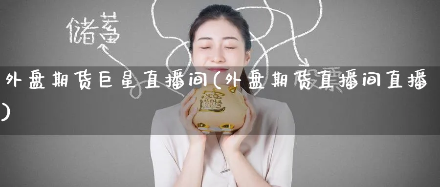 外盘期货巨星直播间(外盘期货直播间直播)