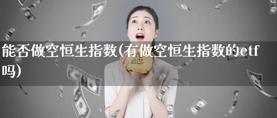 能否做空恒生指数(有做空恒生指数的etf吗)_https://www.hougads.com_恒指学院_第1张