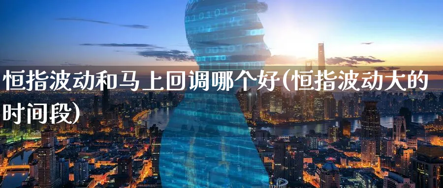 恒指波动和马上回调哪个好(恒指波动大的时间段)_https://www.hougads.com_恒指期货_第1张