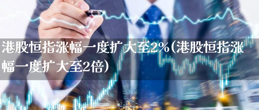 港股恒指涨幅一度扩大至2%(港股恒指涨幅一度扩大至2倍)_https://www.hougads.com_恒指学院_第1张