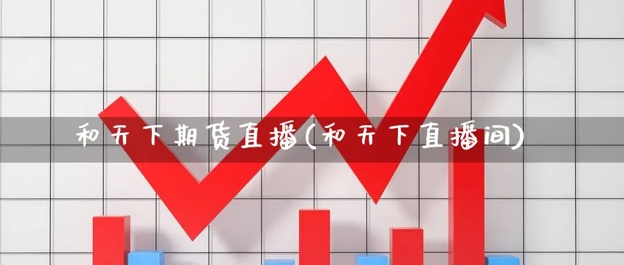 和天下期货直播(和天下直播间)