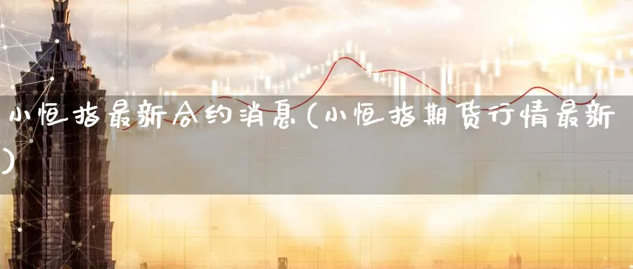 小恒指最新合约消息(小恒指期货行情最新)_https://www.hougads.com_恒指学院_第1张