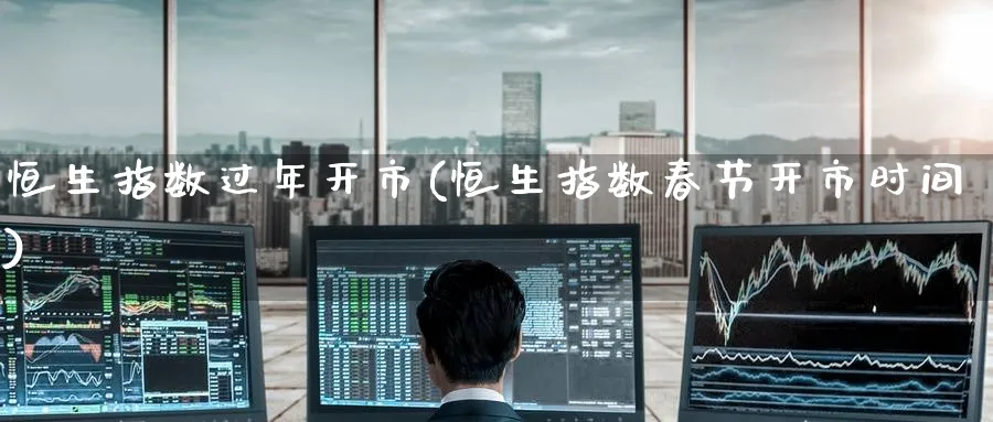 恒生指数过年开市(恒生指数春节开市时间)_https://www.hougads.com_恒指期货_第1张