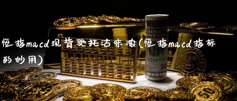 恒指macd现背驰托沽味浓(恒指macd指标的妙用)_https://www.hougads.com_恒指直播室_第1张