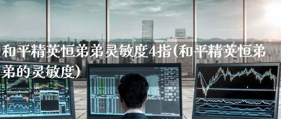 和平精英恒弟弟灵敏度4指(和平精英恒弟弟的灵敏度)_https://www.hougads.com_恒指学院_第1张