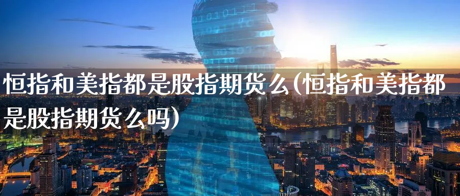 恒指和美指都是股指期货么(恒指和美指都是股指期货么吗)_https://www.hougads.com_恒指学院_第1张