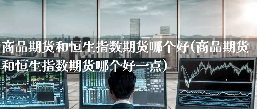 商品期货和恒生指数期货哪个好(商品期货和恒生指数期货哪个好一点)_恒指学院_第1张_厚德恒指期货直播室 商品期货和恒生指数期货哪个好(商品期货和恒生指数期货哪个好一点)_https://www.hougads.com_恒指学院_第1张