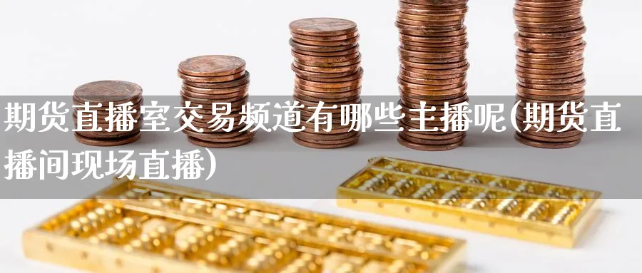 期货直播室交易频道有哪些主播呢(期货直播间现场直播)_https://www.hougads.com_恒指期货_第1张