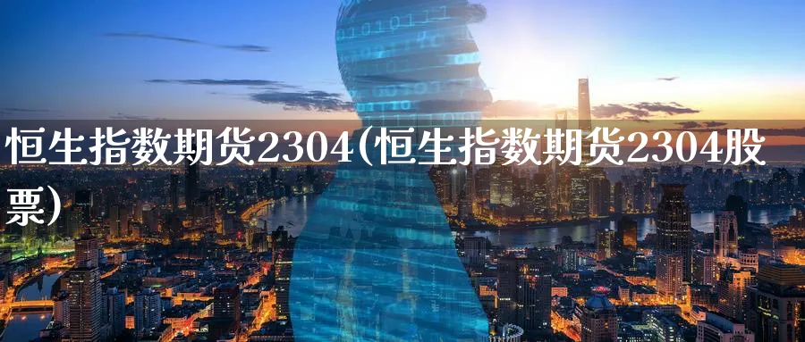 恒生指数期货2304(恒生指数期货2304股票)_https://www.hougads.com_恒指学院_第1张