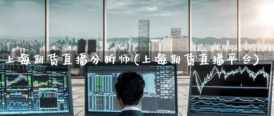 上海期货直播分析师(上海期货直播平台)