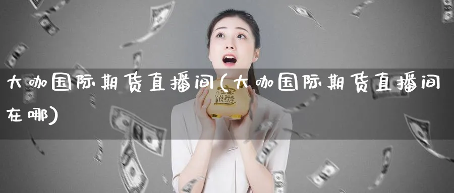 大咖国际期货直播间(大咖国际期货直播间在哪)