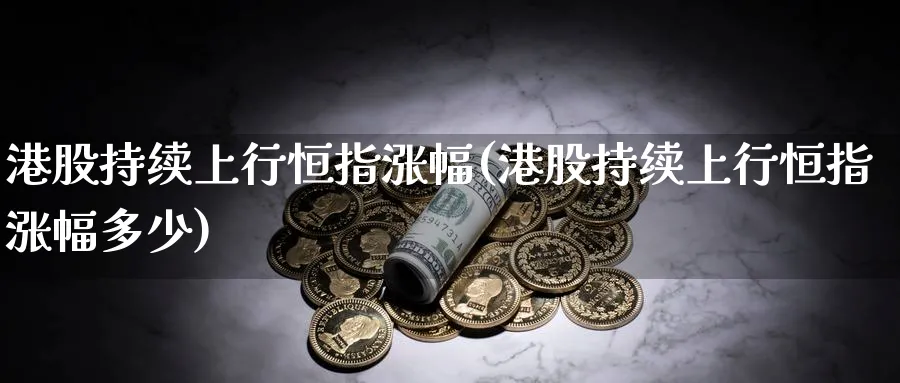 港股持续上行恒指涨幅(港股持续上行恒指涨幅多少)_https://www.hougads.com_恒指直播室_第1张