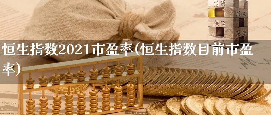 恒生指数2021市盈率(恒生指数目前市盈率)_https://www.hougads.com_恒指学院_第1张