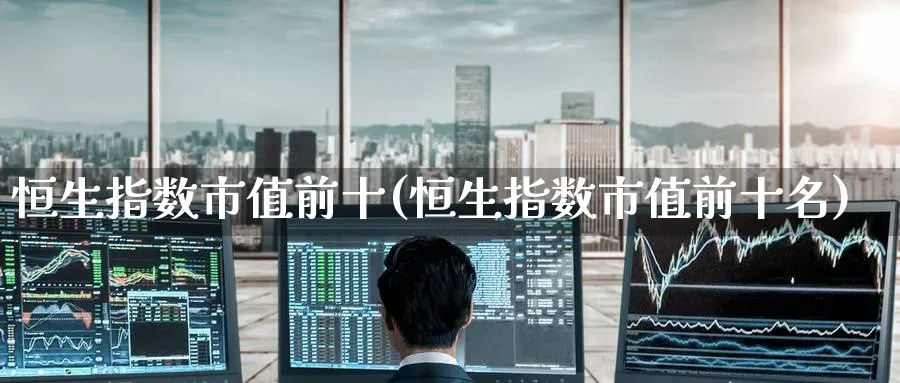 恒生指数市值前十(恒生指数市值前十名)_https://www.hougads.com_恒指学院_第1张