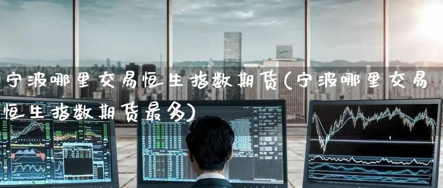 宁波哪里交易恒生指数期货(宁波哪里交易恒生指数期货最多)_https://www.hougads.com_恒指直播室_第1张