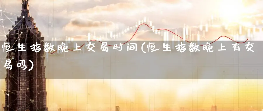 恒生指数晚上交易时间(恒生指数晚上有交易吗)_https://www.hougads.com_恒指直播室_第1张