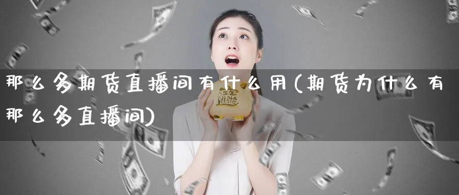 那么多期货直播间有什么用(期货为什么有那么多直播间)_https://www.hougads.com_恒指期货_第1张