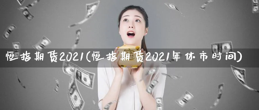 恒指期货2021(恒指期货2021年休市时间)_https://www.hougads.com_恒指期货_第1张