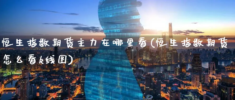 恒生指数期货主力在哪里看(恒生指数期货怎么看k线图)_https://www.hougads.com_恒指学院_第1张