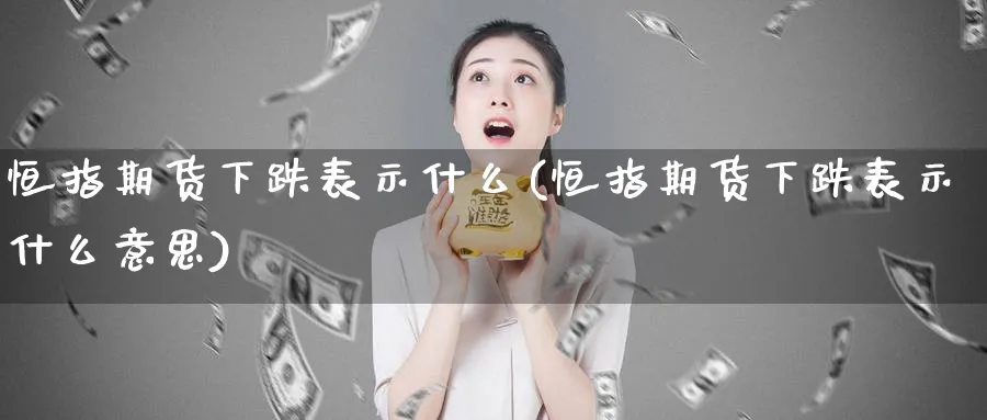 恒指期货下跌表示什么(恒指期货下跌表示什么意思)_https://www.hougads.com_恒指期货_第1张