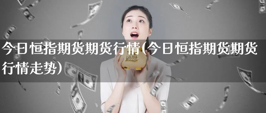 今日恒指期货期货行情(今日恒指期货期货行情走势)_https://www.hougads.com_恒指直播室_第1张