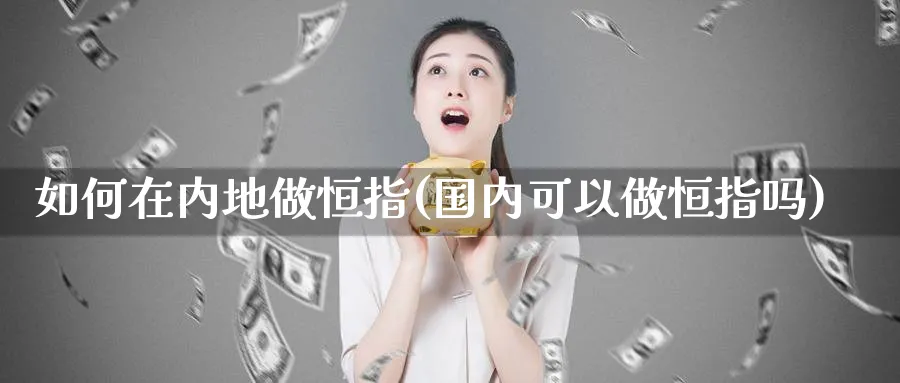 如何在内地做恒指(国内可以做恒指吗)_https://www.hougads.com_恒指学院_第1张