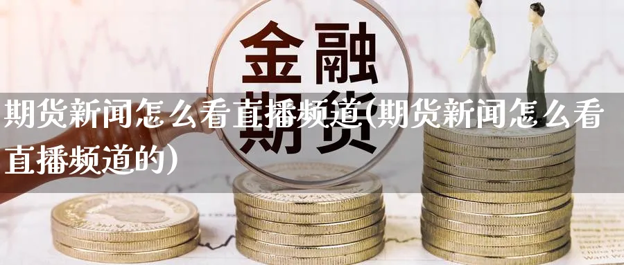 期货新闻怎么看直播频道(期货新闻怎么看直播频道的)