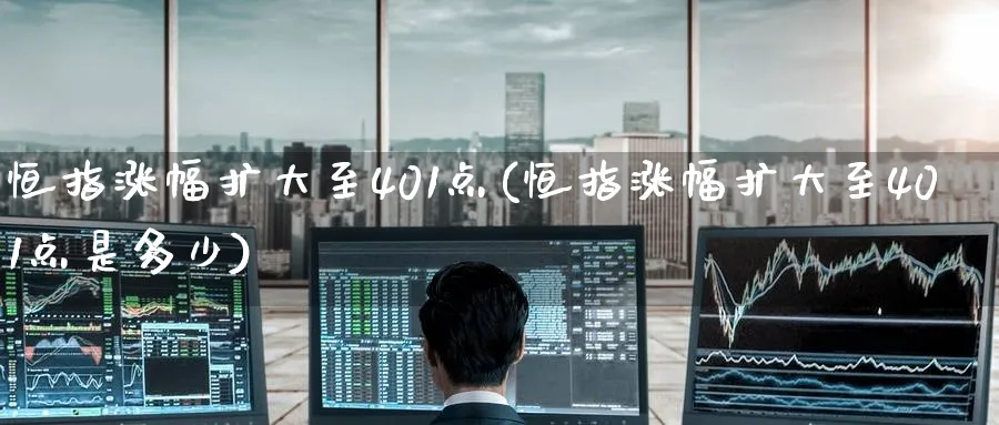 恒指涨幅扩大至401点(恒指涨幅扩大至401点是多少)_恒指直播室_第1张_厚德恒指期货直播室 恒指涨幅扩大至401点(恒指涨幅扩大至401点是多少)_https://www.hougads.com_恒指直播室_第1张