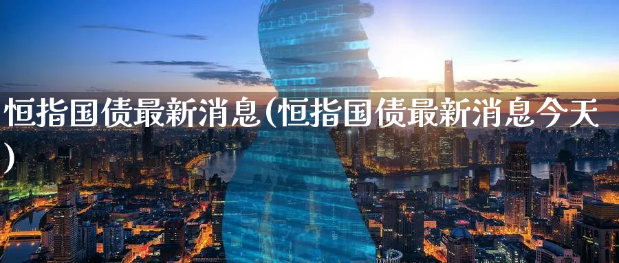 恒指国债最新消息(恒指国债最新消息今天)_https://www.hougads.com_恒指直播室_第1张