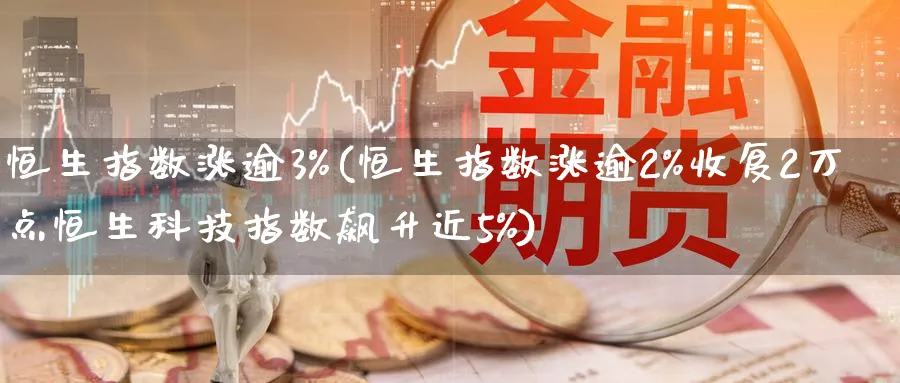 恒生指数涨逾3%(恒生指数涨逾2%收复2万点恒生科技指数飙升近5%)_https://www.hougads.com_恒指期货_第1张