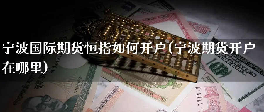 宁波国际期货恒指如何开户(宁波期货开户在哪里)_https://www.hougads.com_恒指学院_第1张