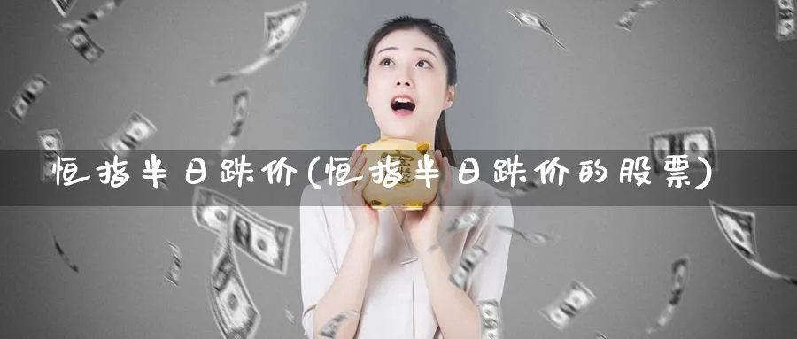 恒指半日跌价(恒指半日跌价的股票)_https://www.hougads.com_恒指期货_第1张