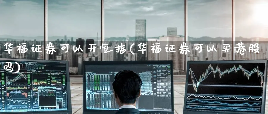 华福证券可以开恒指(华福证券可以买港股吗)_https://www.hougads.com_恒指学院_第1张