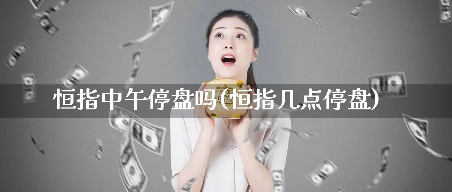 恒指中午停盘吗(恒指几点停盘)_https://www.hougads.com_恒指直播室_第1张