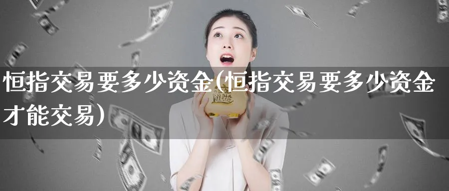 恒指交易要多少资金(恒指交易要多少资金才能交易)_https://www.hougads.com_恒指直播室_第1张