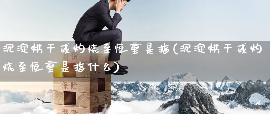 沉淀烘干或灼烧至恒重是指(沉淀烘干或灼烧至恒重是指什么)_https://www.hougads.com_恒指期货_第1张