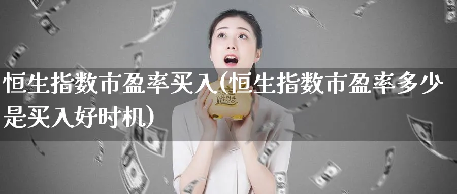 恒生指数市盈率买入(恒生指数市盈率多少是买入好时机)_https://www.hougads.com_恒指学院_第1张