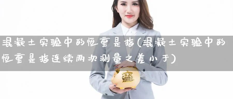 混凝土实验中的恒重是指(混凝土实验中的恒重是指连续两次测量之差小于)_https://www.hougads.com_恒指期货_第1张