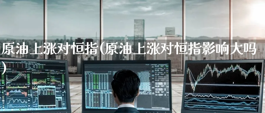 原油上涨对恒指(原油上涨对恒指影响大吗)_https://www.hougads.com_恒指学院_第1张