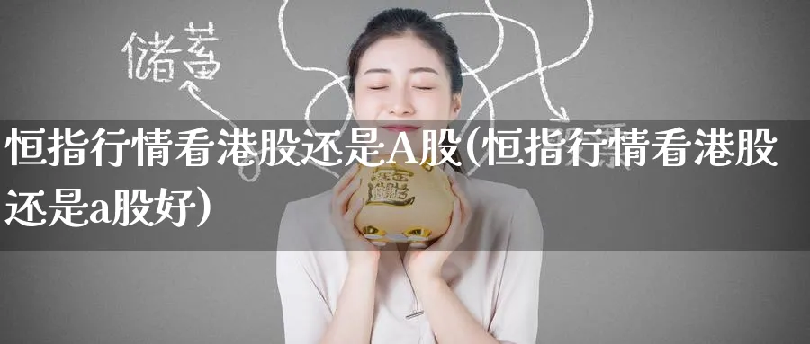 恒指行情看港股还是A股(恒指行情看港股还是a股好)_https://www.hougads.com_恒指期货_第1张